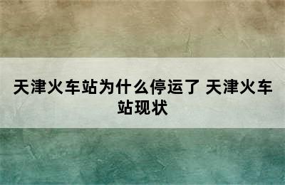 天津火车站为什么停运了 天津火车站现状